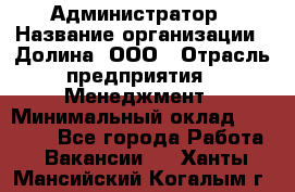 Администратор › Название организации ­ Долина, ООО › Отрасль предприятия ­ Менеджмент › Минимальный оклад ­ 20 000 - Все города Работа » Вакансии   . Ханты-Мансийский,Когалым г.